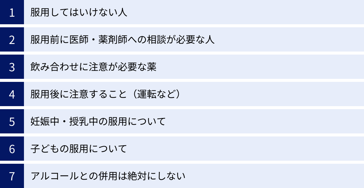 服用してはいけない人、服用前に医師・薬剤師への相談が必要な人、飲み合わせに注意が必要な薬、服用後に注意すること（運転など）、妊娠中・授乳中の服用について、子どもの服用について、アルコールとの併用は絶対にしない