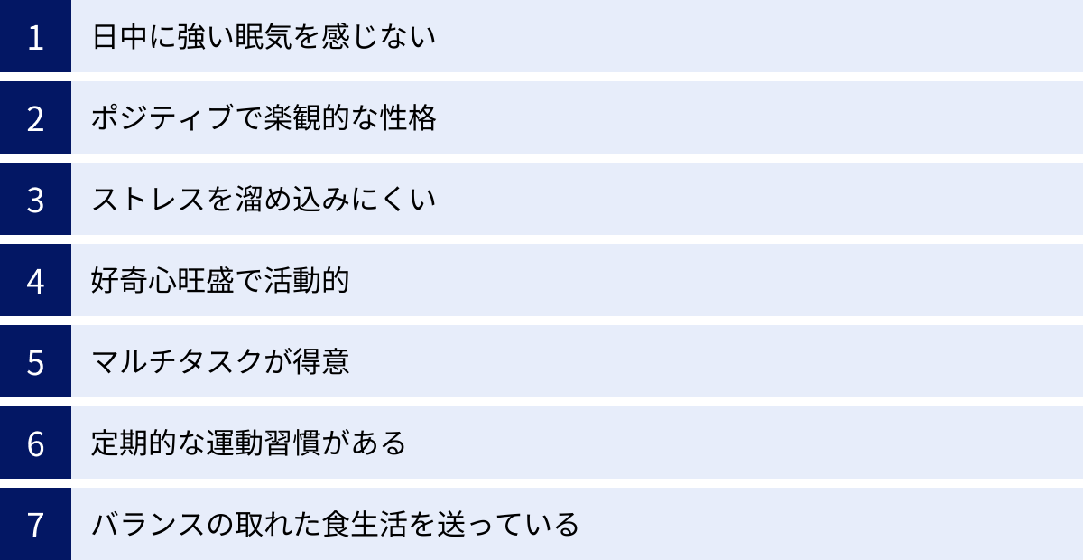 日中に強い眠気を感じない、ポジティブで楽観的な性格、ストレスを溜め込みにくい、好奇心旺盛で活動的、マルチタスクが得意、定期的な運動習慣がある、バランスの取れた食生活を送っている