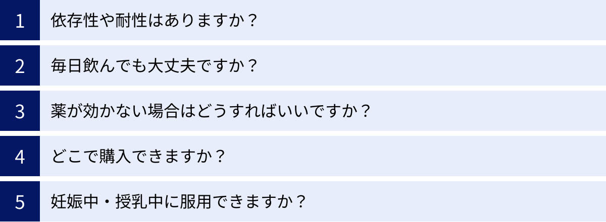 依存性や耐性はありますか？、毎日飲んでも大丈夫ですか？、薬が効かない場合はどうすればいいですか？、どこで購入できますか？、妊娠中・授乳中に服用できますか？