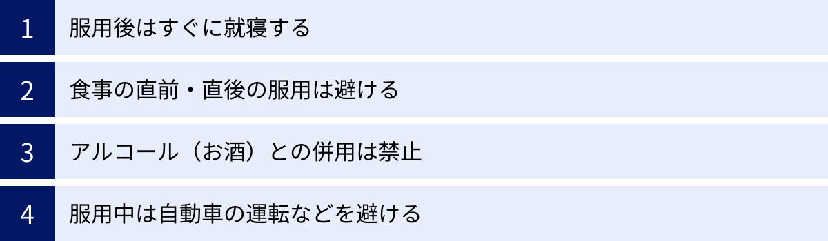 服用後はすぐに就寝する、食事の直前・直後の服用は避ける、アルコール（お酒）との併用は禁止、服用中は自動車の運転などを避ける