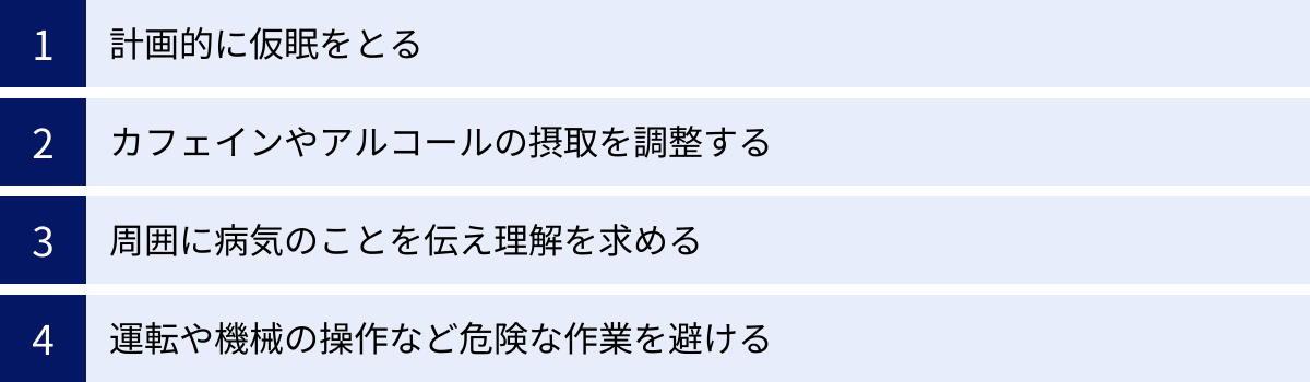 計画的に仮眠をとる、カフェインやアルコールの摂取を調整する、周囲に病気のことを伝え理解を求める、運転や機械の操作など危険な作業を避ける