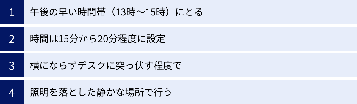 午後の早い時間帯（13時〜15時）にとる、時間は15分から20分程度に設定、横にならずデスクに突っ伏す程度で、照明を落とした静かな場所で行う