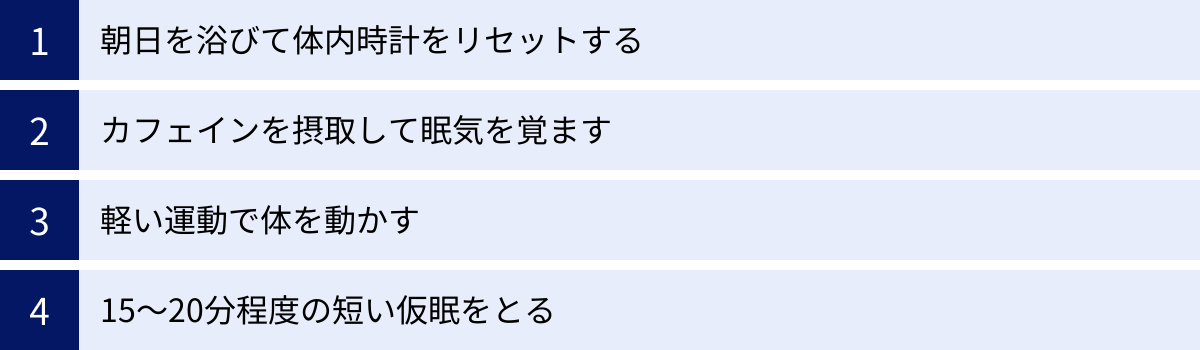 朝日を浴びて体内時計をリセットする、カフェインを摂取して眠気を覚ます、軽い運動で体を動かす、15〜20分程度の短い仮眠をとる