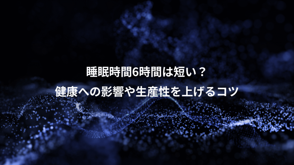 睡眠時間6時間は短い？、健康への影響や生産性を上げるコツ