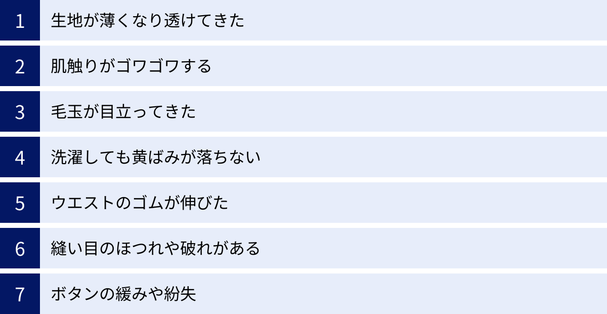 生地が薄くなり透けてきた、肌触りがゴワゴワする、毛玉が目立ってきた、洗濯しても黄ばみが落ちない、ウエストのゴムが伸びた、縫い目のほつれや破れがある、ボタンの緩みや紛失