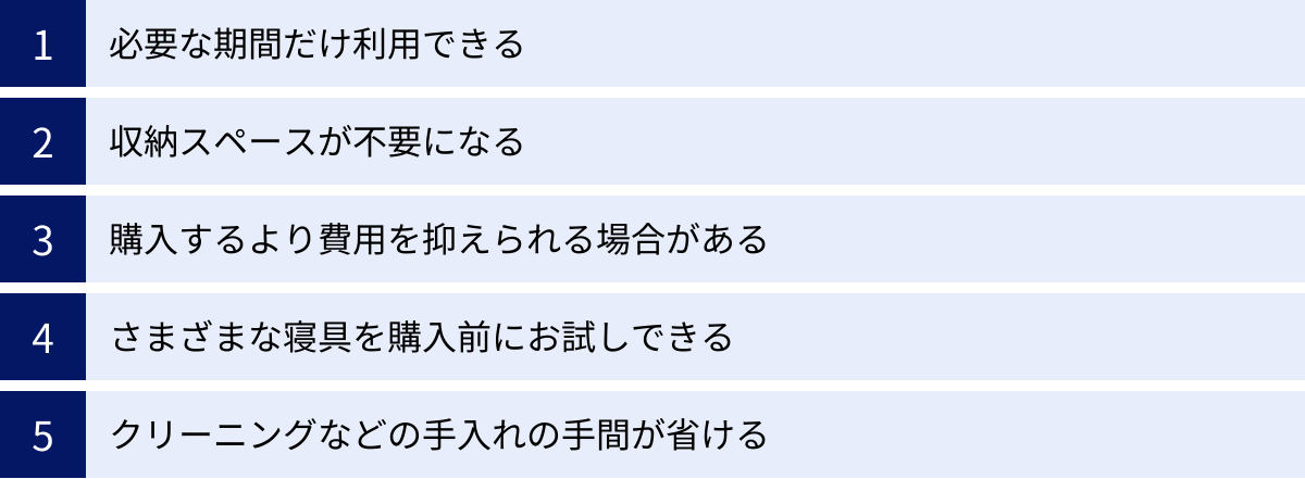 必要な期間だけ利用できる、収納スペースが不要になる、購入するより費用を抑えられる場合がある、さまざまな寝具を購入前にお試しできる、クリーニングなどの手入れの手間が省ける