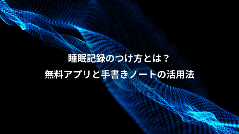 睡眠記録のつけ方とは？、無料アプリと手書きノートの活用法