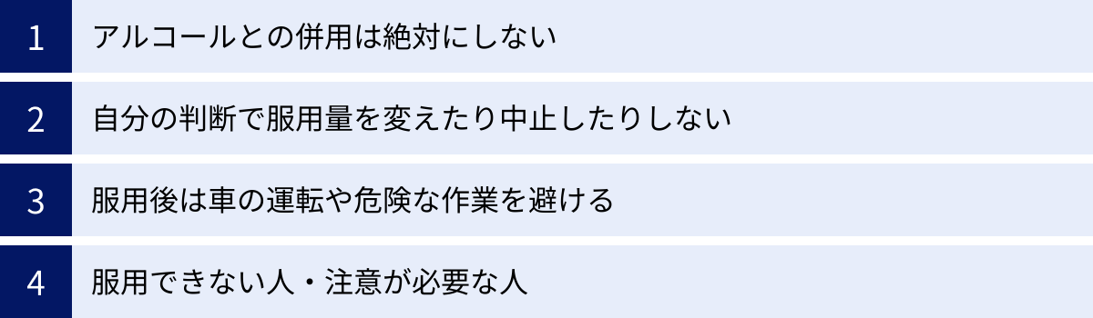 アルコールとの併用は絶対にしない、自分の判断で服用量を変えたり中止したりしない、服用後は車の運転や危険な作業を避ける、服用できない人・注意が必要な人