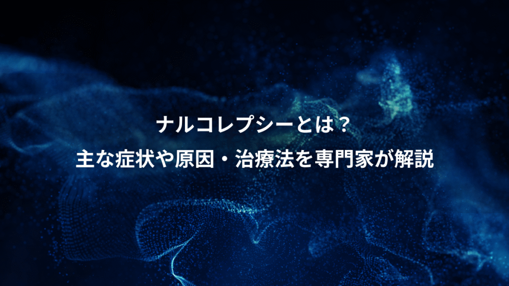 ナルコレプシーとは？、主な症状や原因・治療法を専門家が解説