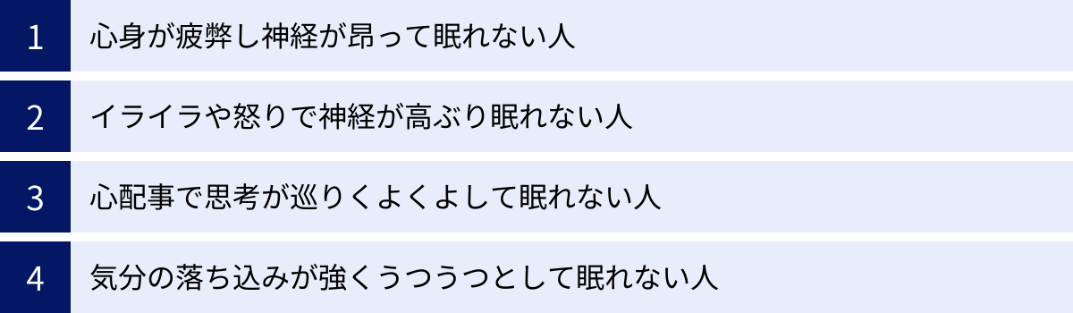 心身が疲弊し神経が昂って眠れない人、イライラや怒りで神経が高ぶり眠れない人、心配事で思考が巡りくよくよして眠れない人、気分の落ち込みが強くうつうつとして眠れない人