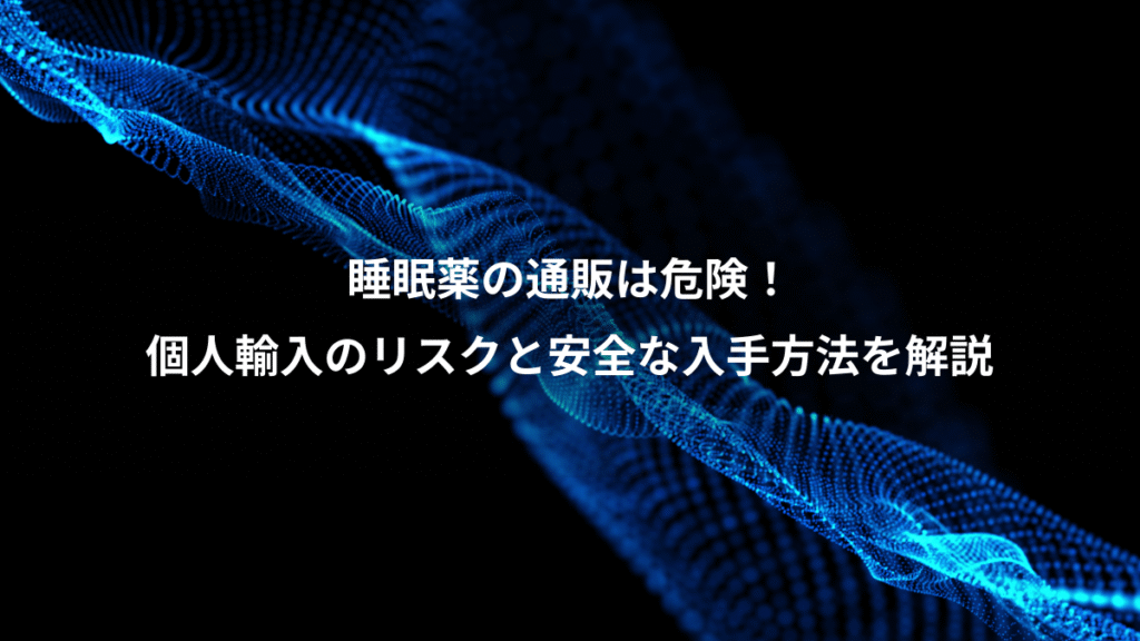 睡眠薬の通販は危険！、個人輸入のリスクと安全な入手方法を解説