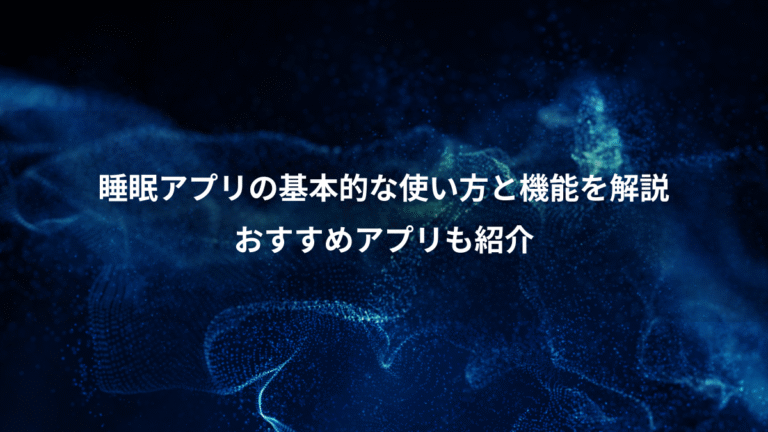 睡眠アプリの基本的な使い方と機能を解説、おすすめアプリも紹介