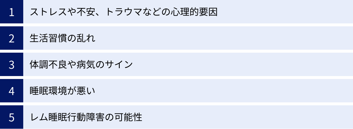 ストレスや不安、トラウマなどの心理的要因、生活習慣の乱れ、体調不良や病気のサイン、睡眠環境が悪い、レム睡眠行動障害の可能性