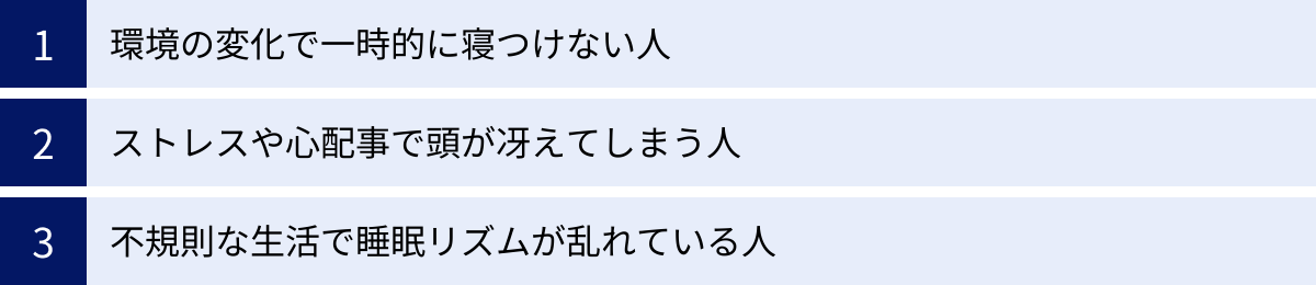 環境の変化で一時的に寝つけない人、ストレスや心配事で頭が冴えてしまう人、不規則な生活で睡眠リズムが乱れている人