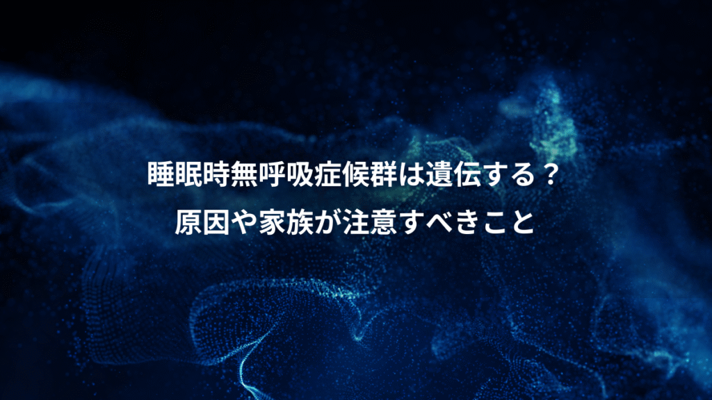 睡眠時無呼吸症候群は遺伝する？、原因や家族が注意すべきこと