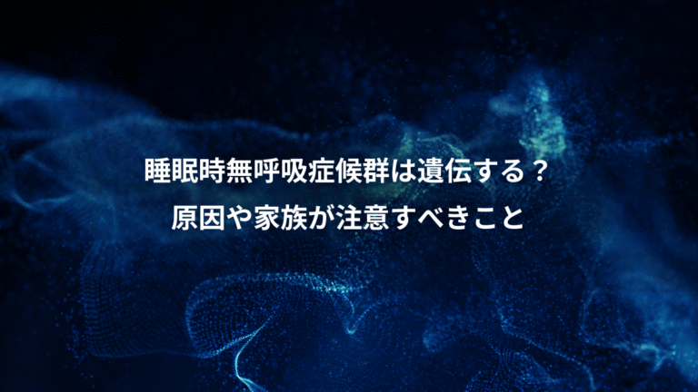 睡眠時無呼吸症候群は遺伝する？、原因や家族が注意すべきこと