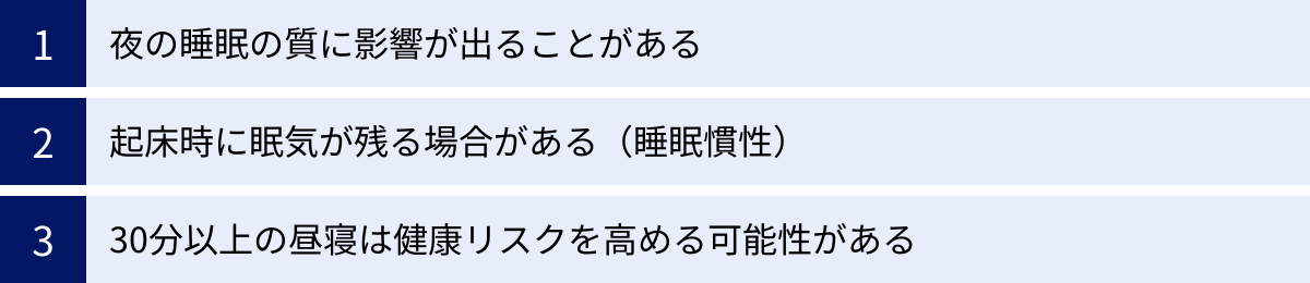 夜の睡眠の質に影響が出ることがある、起床時に眠気が残る場合がある（睡眠慣性）、30分以上の昼寝は健康リスクを高める可能性がある