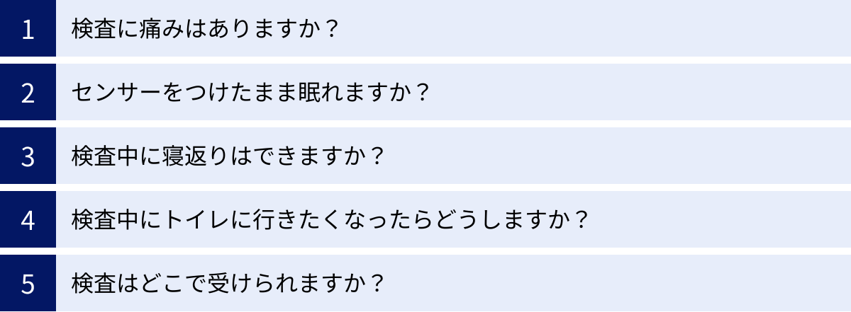 検査に痛みはありますか？、センサーをつけたまま眠れますか？、検査中に寝返りはできますか？、検査中にトイレに行きたくなったらどうしますか？、検査はどこで受けられますか？
