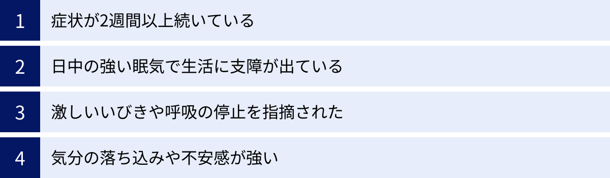 症状が2週間以上続いている、日中の強い眠気で生活に支障が出ている、激しいいびきや呼吸の停止を指摘された、気分の落ち込みや不安感が強い