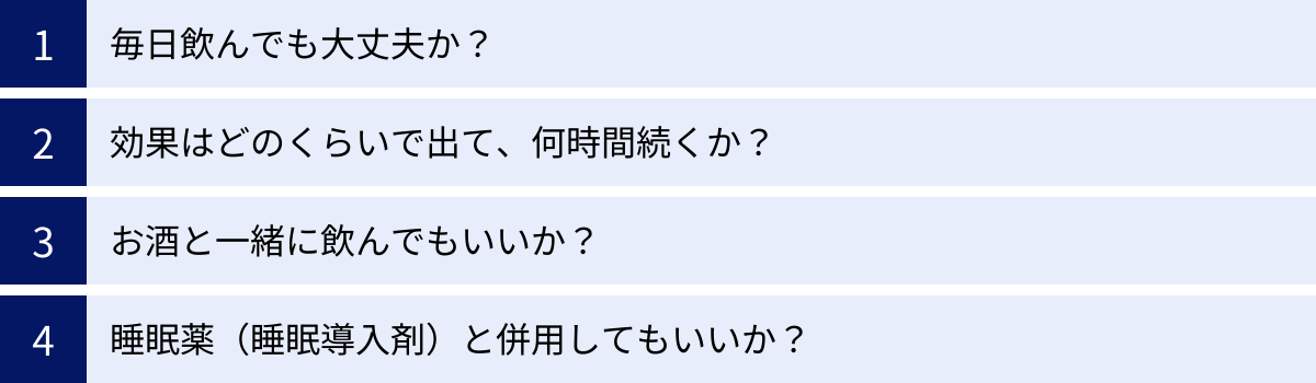 毎日飲んでも大丈夫か？、効果はどのくらいで出て、何時間続くか？、お酒と一緒に飲んでもいいか？、睡眠薬（睡眠導入剤）と併用してもいいか？