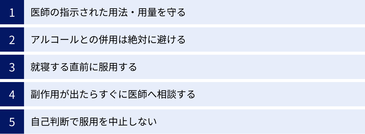 医師の指示された用法・用量を守る、アルコールとの併用は絶対に避ける、就寝する直前に服用する、副作用が出たらすぐに医師へ相談する、自己判断で服用を中止しない