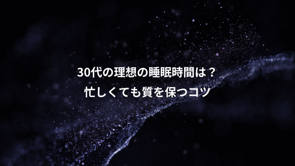 30代の理想の睡眠時間は？、忙しくても質を保つコツ
