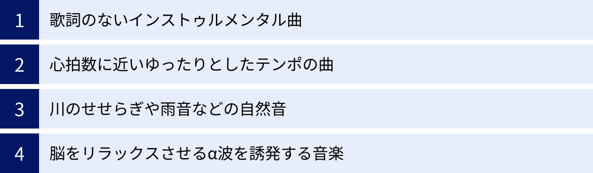 歌詞のないインストゥルメンタル曲、心拍数に近いゆったりとしたテンポの曲、川のせせらぎや雨音などの自然音、脳をリラックスさせるα波を誘発する音楽