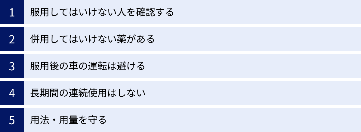 服用してはいけない人を確認する、併用してはいけない薬がある、服用後の車の運転は避ける、長期間の連続使用はしない、用法・用量を守る